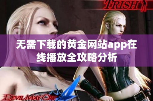 无需下载的黄金网站app在线播放全攻略分析