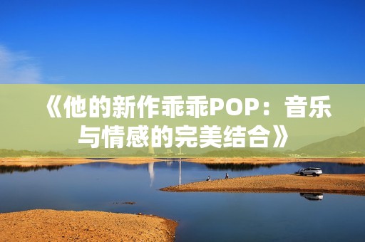 《他的新作乖乖POP：音乐与情感的完美结合》