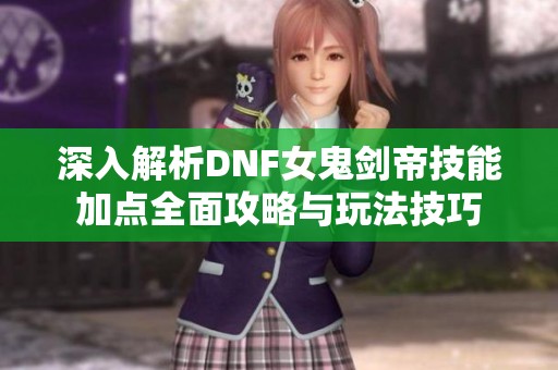 深入解析DNF女鬼剑帝技能加点全面攻略与玩法技巧