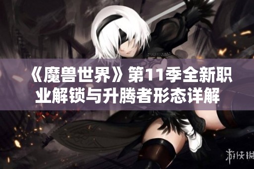 《魔兽世界》第11季全新职业解锁与升腾者形态详解