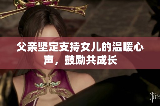 父亲坚定支持女儿的温暖心声，鼓励共成长