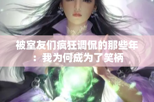 被室友们疯狂调侃的那些年：我为何成为了笑柄