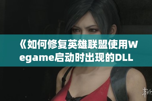 《如何修复英雄联盟使用Wegame启动时出现的DLL缺失错误》