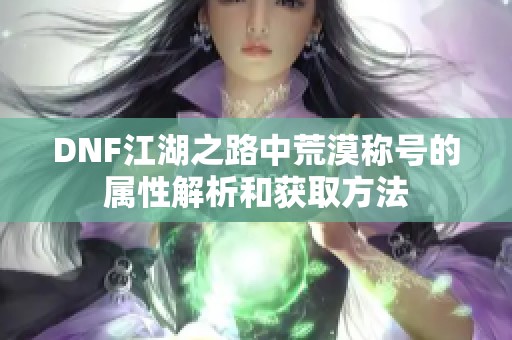 DNF江湖之路中荒漠称号的属性解析和获取方法