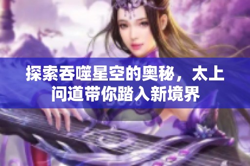 探索吞噬星空的奥秘，太上问道带你踏入新境界