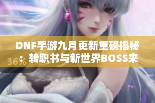 DNF手游九月更新重磅揭秘：转职书与新世界BOSS来袭