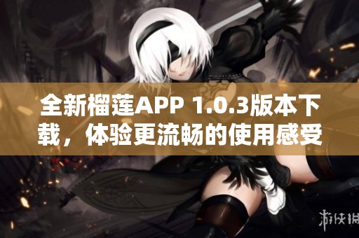 全新榴莲APP 1.0.3版本下载，体验更流畅的使用感受