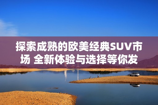 探索成熟的欧美经典SUV市场 全新体验与选择等你发现