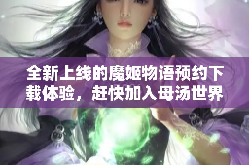 全新上线的魔姬物语预约下载体验，赶快加入母汤世界探险！