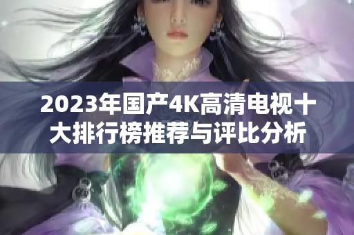 2023年国产4K高清电视十大排行榜推荐与评比分析