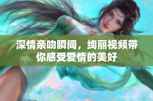 深情亲吻瞬间，绚丽视频带你感受爱情的美好