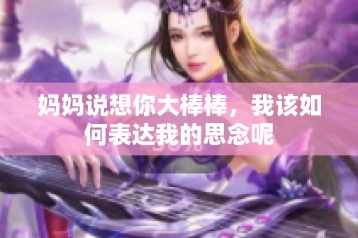 妈妈说想你大棒棒，我该如何表达我的思念呢