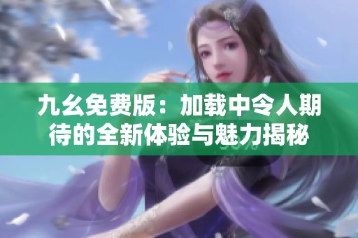 九幺免费版：加载中令人期待的全新体验与魅力揭秘