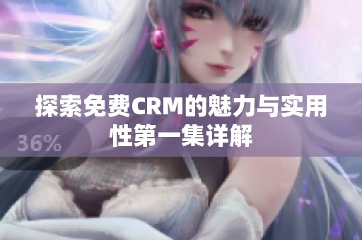 探索免费CRM的魅力与实用性第一集详解