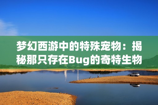 梦幻西游中的特殊宠物：揭秘那只存在Bug的奇特生物