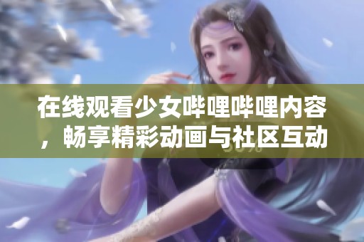 在线观看少女哔哩哔哩内容，畅享精彩动画与社区互动