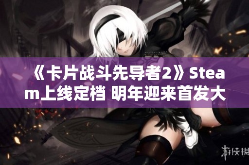 《卡片战斗先导者2》Steam上线定档 明年迎来首发大作