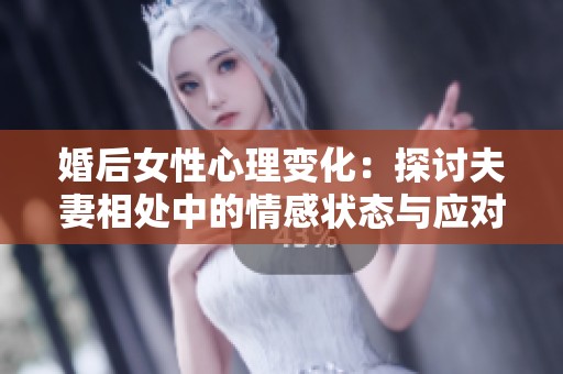 婚后女性心理变化：探讨夫妻相处中的情感状态与应对策略