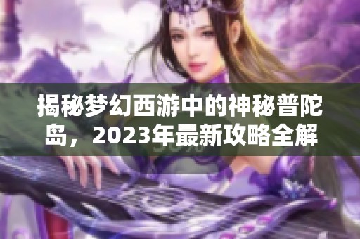 揭秘梦幻西游中的神秘普陀岛，2023年最新攻略全解析