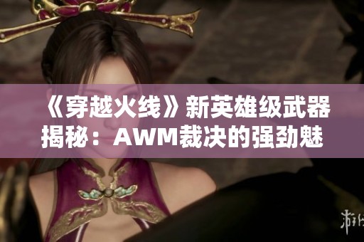 《穿越火线》新英雄级武器揭秘：AWM裁决的强劲魅力与独特战斗优势