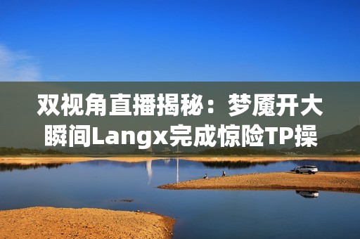 双视角直播揭秘：梦魇开大瞬间Langx完成惊险TP操作