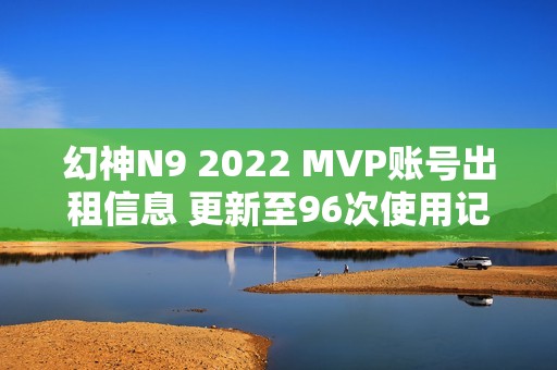 幻神N9 2022 MVP账号出租信息 更新至96次使用记录