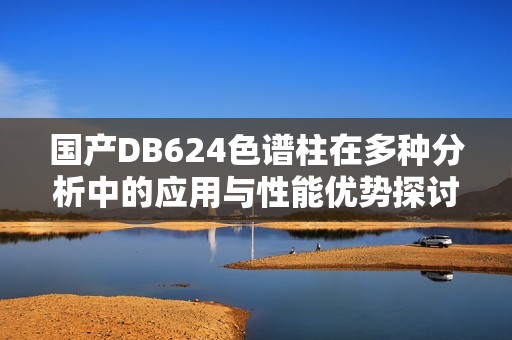 国产DB624色谱柱在多种分析中的应用与性能优势探讨