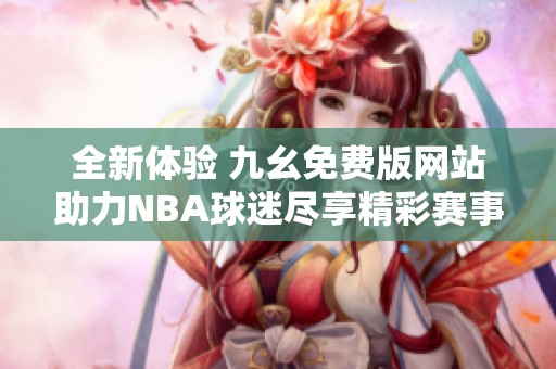 全新体验 九幺免费版网站助力NBA球迷尽享精彩赛事直播