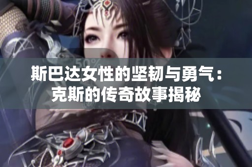 斯巴达女性的坚韧与勇气：克斯的传奇故事揭秘