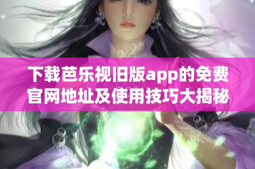 下载芭乐视旧版app的免费官网地址及使用技巧大揭秘