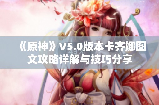 《原神》V5.0版本卡齐娜图文攻略详解与技巧分享