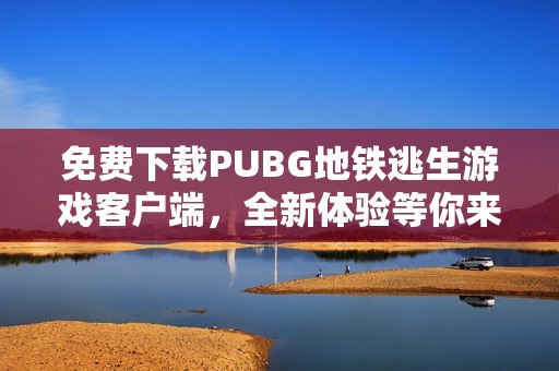 免费下载PUBG地铁逃生游戏客户端，全新体验等你来畅玩