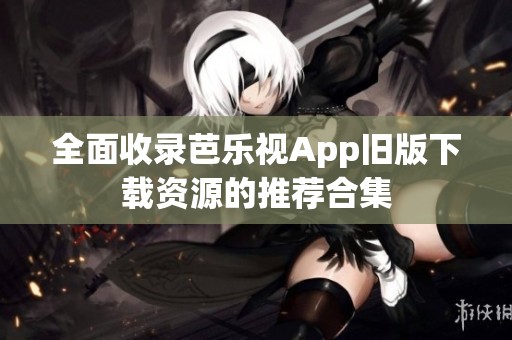 全面收录芭乐视App旧版下载资源的推荐合集