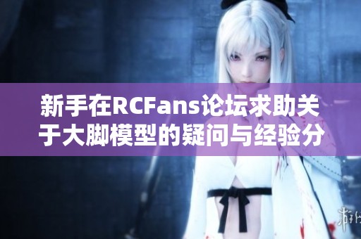 新手在RCFans论坛求助关于大脚模型的疑问与经验分享