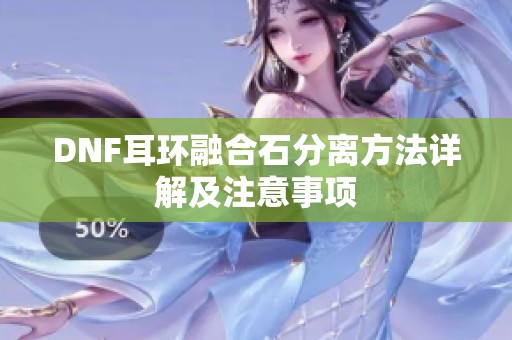 DNF耳环融合石分离方法详解及注意事项