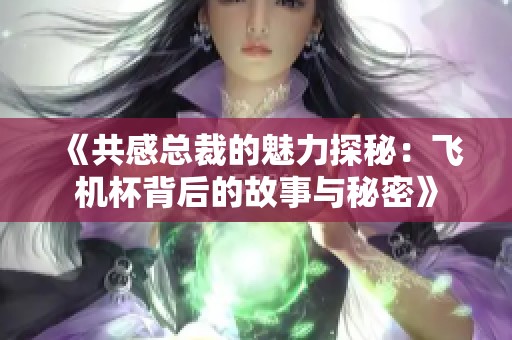 《共感总裁的魅力探秘：飞机杯背后的故事与秘密》