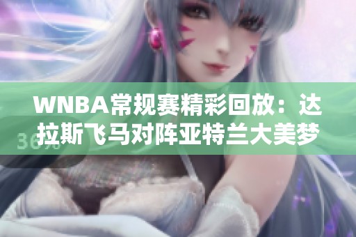 WNBA常规赛精彩回放：达拉斯飞马对阵亚特兰大美梦第4节激战回顾