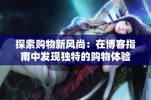 探索购物新风尚：在博客指南中发现独特的购物体验