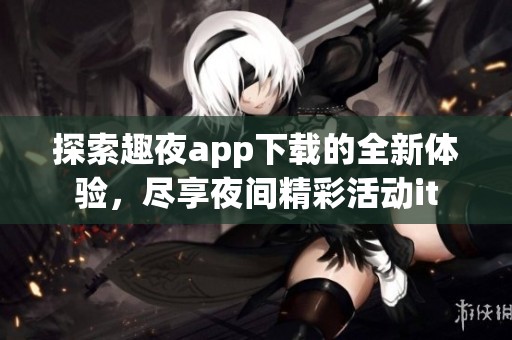 探索趣夜app下载的全新体验，尽享夜间精彩活动it