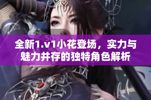 全新1.v1小花登场，实力与魅力并存的独特角色解析