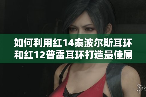 如何利用红14泰波尔斯耳环和红12普雷耳环打造最佳属性提升方案