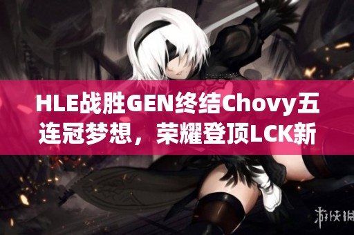 HLE战胜GEN终结Chovy五连冠梦想，荣耀登顶LCK新王