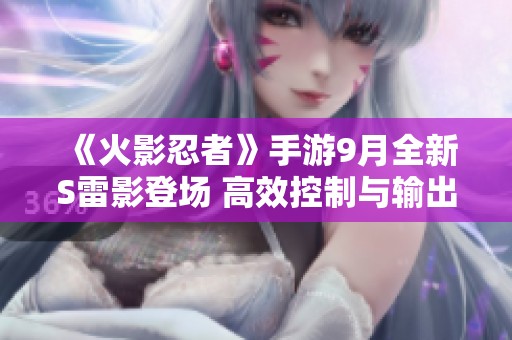 《火影忍者》手游9月全新S雷影登场 高效控制与输出完美结合