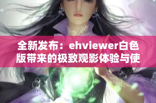 全新发布：ehviewer白色版带来的极致观影体验与使用技巧