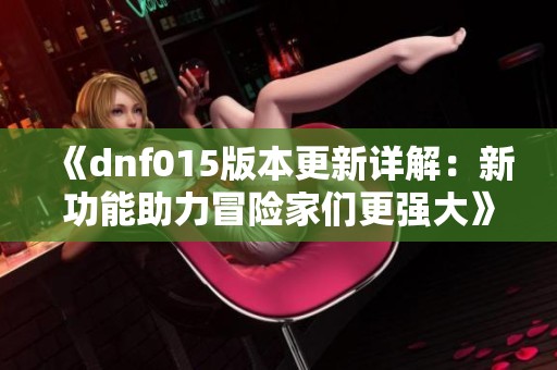 《dnf015版本更新详解：新功能助力冒险家们更强大》