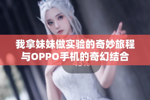 我拿妹妹做实验的奇妙旅程与OPPO手机的奇幻结合