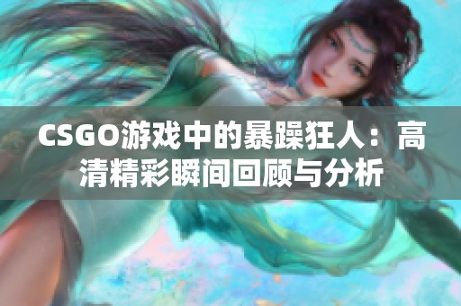 CSGO游戏中的暴躁狂人：高清精彩瞬间回顾与分析