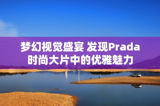 梦幻视觉盛宴 发现Prada时尚大片中的优雅魅力