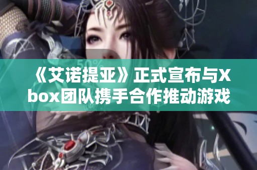 《艾诺提亚》正式宣布与Xbox团队携手合作推动游戏发展