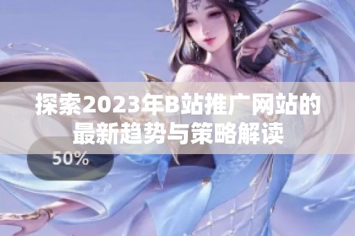 探索2023年B站推广网站的最新趋势与策略解读